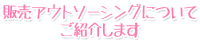 販売アウトソーシングについてご紹介します